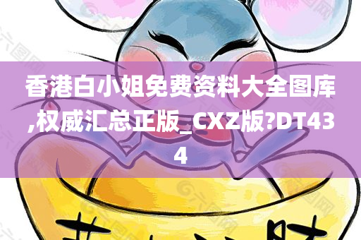 香港白小姐免费资料大全图库,权威汇总正版_CXZ版?DT434