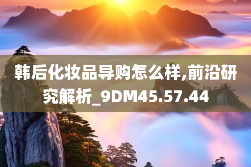 韩后化妆品导购怎么样,前沿研究解析_9DM45.57.44