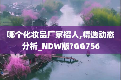 哪个化妆品厂家招人,精选动态分析_NDW版?GG756