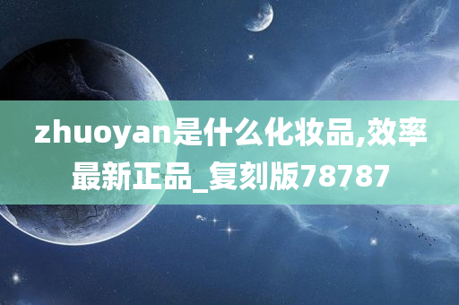 zhuoyan是什么化妆品,效率最新正品_复刻版78787