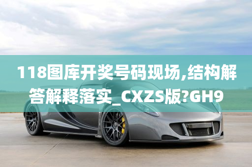 118图库开奖号码现场,结构解答解释落实_CXZS版?GH9