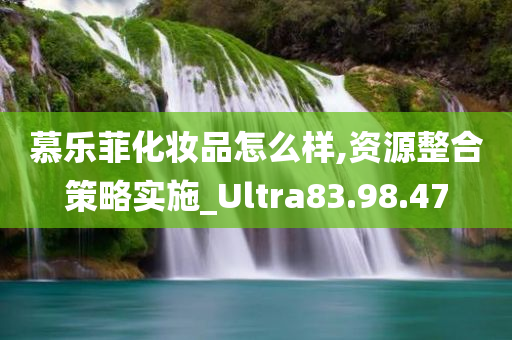 慕乐菲化妆品怎么样,资源整合策略实施_Ultra83.98.47