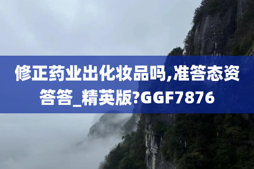 修正药业出化妆品吗,准答态资答答_精英版?GGF7876