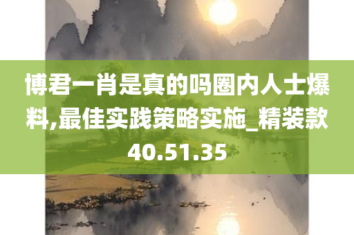 博君一肖是真的吗圈内人士爆料,最佳实践策略实施_精装款40.51.35