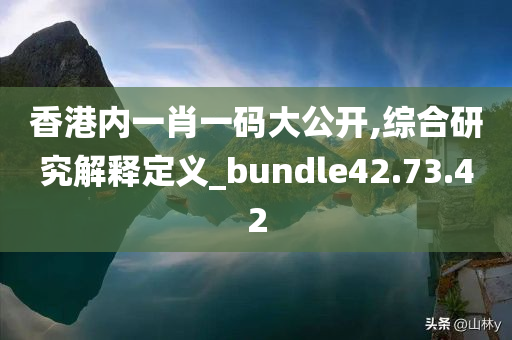 香港内一肖一码大公开,综合研究解释定义_bundle42.73.42