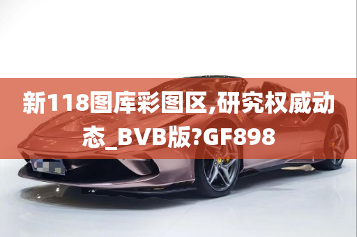 新118图库彩图区,研究权威动态_BVB版?GF898