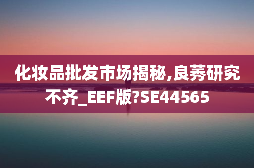 化妆品批发市场揭秘,良莠研究不齐_EEF版?SE44565