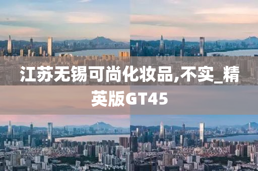 江苏无锡可尚化妆品,不实_精英版GT45