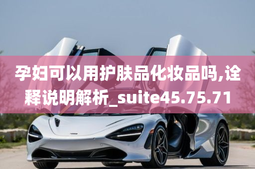 孕妇可以用护肤品化妆品吗,诠释说明解析_suite45.75.71