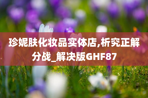 珍妮肤化妆品实体店,析究正解分战_解决版GHF87