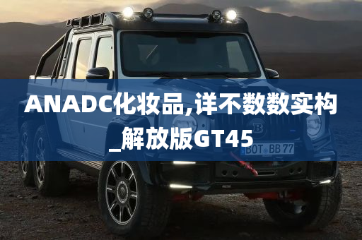 ANADC化妆品,详不数数实构_解放版GT45