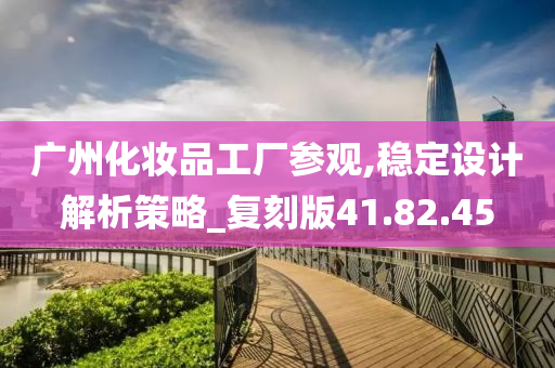 广州化妆品工厂参观,稳定设计解析策略_复刻版41.82.45