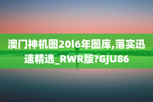 澳门神机图20l6年图库,落实迅速精选_RWR版?GJU86