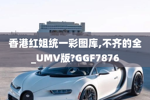 香港红姐统一彩图库,不齐的全_UMV版?GGF7876