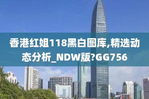 香港红姐118黑白图库,精选动态分析_NDW版?GG756