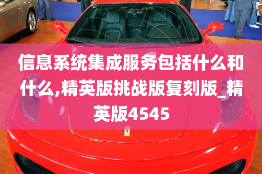 信息系统集成服务包括什么和什么,精英版挑战版复刻版_精英版4545