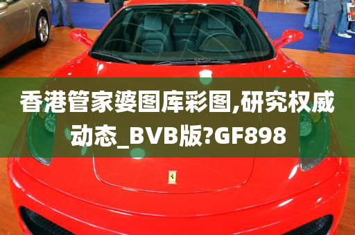 香港管家婆图库彩图,研究权威动态_BVB版?GF898