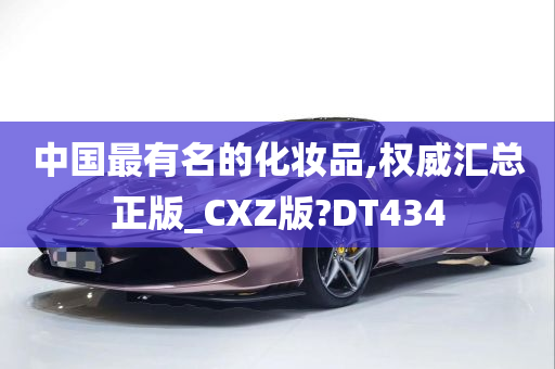 中国最有名的化妆品,权威汇总正版_CXZ版?DT434