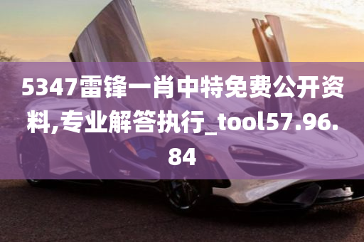 5347雷锋一肖中特免费公开资料,专业解答执行_tool57.96.84