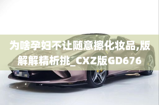 为啥孕妇不让随意擦化妆品,版解解精析挑_CXZ版GD676