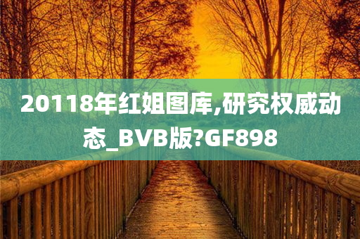 20118年红姐图库,研究权威动态_BVB版?GF898