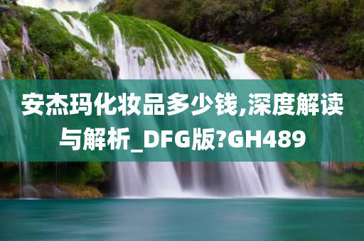 安杰玛化妆品多少钱,深度解读与解析_DFG版?GH489