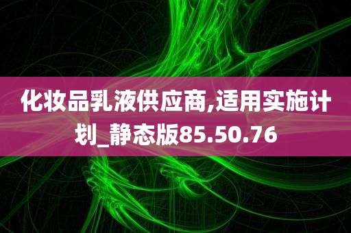 化妆品乳液供应商,适用实施计划_静态版85.50.76