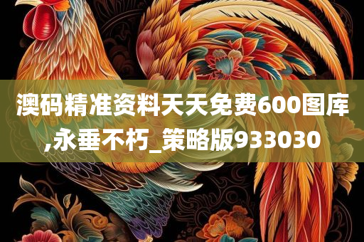 澳码精准资料天天免费600图库,永垂不朽_策略版933030