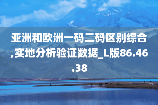 亚洲和欧洲一码二码区别综合,实地分析验证数据_L版86.46.38