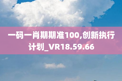 一码一肖期期准100,创新执行计划_VR18.59.66