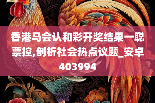 香港马会认和彩开奖结果一聪票控,剖析社会热点议题_安卓403994