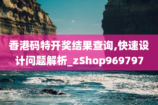 香港码特开奖结果查询,快速设计问题解析_zShop969797