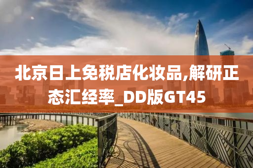 北京日上免税店化妆品,解研正态汇经率_DD版GT45