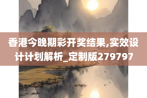 香港今晚期彩开奖结果,实效设计计划解析_定制版279797