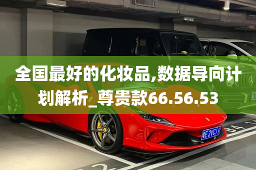 全国最好的化妆品,数据导向计划解析_尊贵款66.56.53