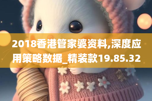 2018香港管家婆资料,深度应用策略数据_精装款19.85.32