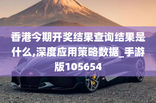 香港今期开奖结果查询结果是什么,深度应用策略数据_手游版105654