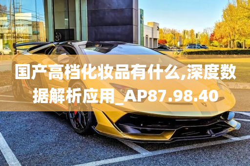 国产高档化妆品有什么,深度数据解析应用_AP87.98.40