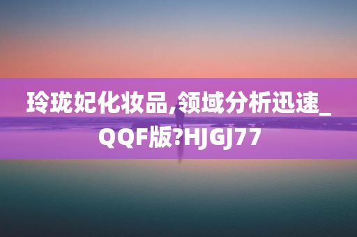 玲珑妃化妆品,领域分析迅速_QQF版?HJGJ77