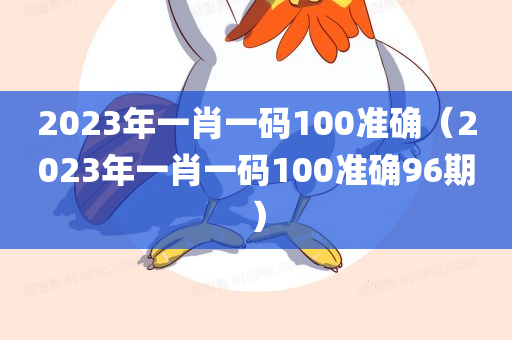 2023年一肖一码100准确（2023年一肖一码100准确96期）