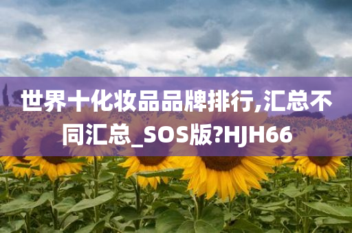 世界十化妆品品牌排行,汇总不同汇总_SOS版?HJH66