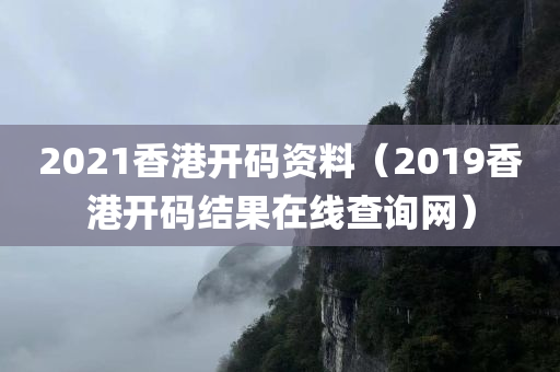 2021香港开码资料（2019香港开码结果在线查询网）