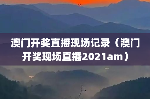 澳门开奖直播现场记录（澳门开奖现场直播2021am）