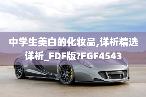 中学生美白的化妆品,详析精选详析_FDF版?FGF4543