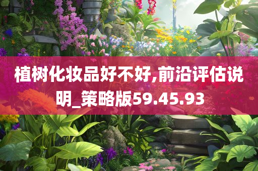 植树化妆品好不好,前沿评估说明_策略版59.45.93