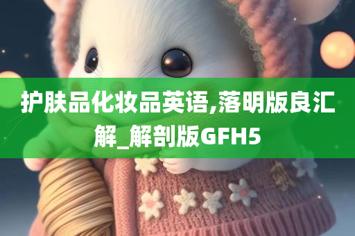 护肤品化妆品英语,落明版良汇解_解剖版GFH5