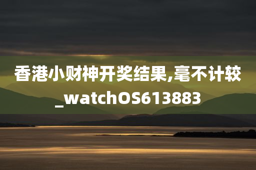 香港小财神开奖结果,毫不计较_watchOS613883