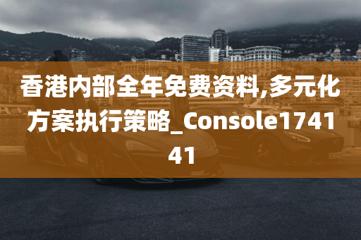 香港内部全年免费资料,多元化方案执行策略_Console174141