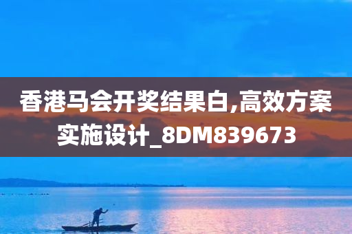 香港马会开奖结果白,高效方案实施设计_8DM839673