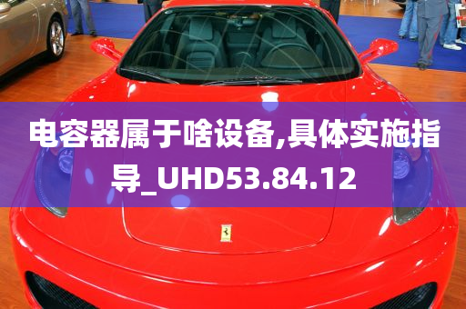 电容器属于啥设备,具体实施指导_UHD53.84.12